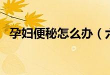 孕婦便秘怎么辦（六個(gè)方法解決便秘問題）