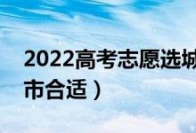 2022高考志愿選城市還是選學(xué)校(去哪個城市合適)