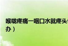 喉嚨疼痛一咽口水就疼頭也暈（喉嚨疼痛一咽口水就疼怎么辦）