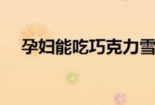 孕婦能吃巧克力雪糕（孕婦能吃巧克力）