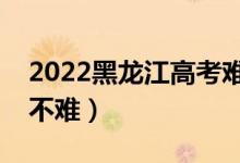 2022黑龍江高考難度全國排名（今年高考難不難）
