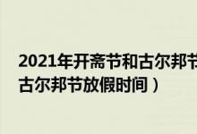 2021年開(kāi)齋節(jié)和古爾邦節(jié)放假安排（2021年寧夏開(kāi)齋節(jié)和古爾邦節(jié)放假時(shí)間）
