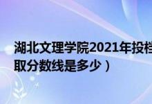湖北文理學(xué)院2021年投檔線（2021年湖北文理學(xué)院各省錄取分數(shù)線是多少）