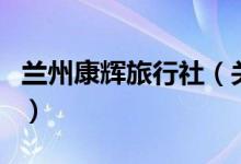 蘭州康輝旅行社（關(guān)于蘭州康輝旅行社的介紹）