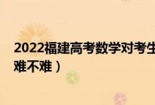 2022福建高考數(shù)學(xué)對考生普遍很難嗎（2022福建高考數(shù)學(xué)難不難）