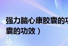 強(qiáng)力腦心康膠囊的功效與禁忌（強(qiáng)力腦心康膠囊的功效）
