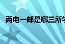 兩電一郵是哪三所學校（什么是兩電一郵）