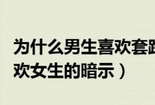 為什么男生喜歡套路女生（都是套路！男生喜歡女生的暗示）