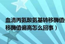 血清丙氨酸氨基轉(zhuǎn)移酶值偏高怎么降低(血清丙氨酸氨基轉(zhuǎn)移酶值偏高怎么回事)
