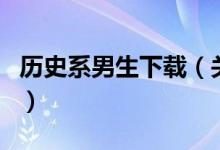 歷史系男生下載（關(guān)于歷史系男生下載的介紹）