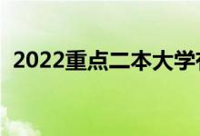 2022重點二本大學(xué)有哪些（都有什么學(xué)校）