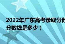 2022年廣東高考錄取分數(shù)線是多少（2022年廣東高考錄取分數(shù)線是多少）