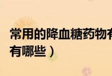 常用的降血糖藥物有哪幾類（常用的降血糖藥有哪些）