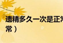 遺精多久一次是正常的（多久遺精一次屬于正常）