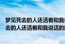 夢(mèng)見(jiàn)死去的人還活著和我說(shuō)話什么征兆（不同人夢(mèng)見(jiàn)已經(jīng)死去的人還活著和我說(shuō)話的解析）