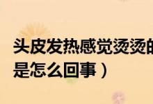 頭皮發(fā)熱感覺(jué)燙燙的（頭皮發(fā)熱像發(fā)燒的感覺(jué)是怎么回事）