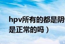 hpv所有的都是陰性是正常嗎（HPV為陰性是正常的嗎）