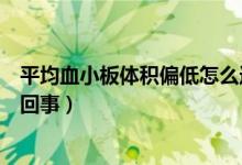 平均血小板體積偏低怎么造成的（平均血小板體積偏低怎么回事）