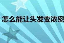 怎么能讓頭發(fā)變濃密（讓頭發(fā)變濃密的技巧）