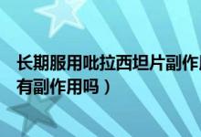 長(zhǎng)期服用吡拉西坦片副作用是什么（吡拉西坦片可以長(zhǎng)期吃有副作用嗎）