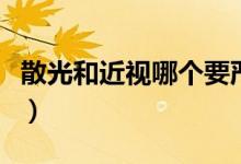 散光和近視哪個(gè)要嚴(yán)重（散光和近視哪個(gè)嚴(yán)重）