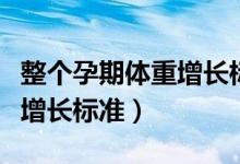 整個孕期體重增長標準是多少（整個孕期體重增長標準）