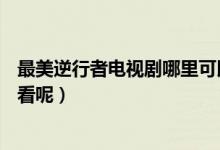 最美逆行者電視劇哪里可以看（最美逆行者在哪個(gè)APP可以看呢）