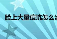 臉上大量痘坑怎么治（臉上有痘坑怎么治）