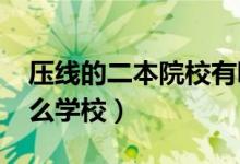 壓線的二本院校有哪些（2022壓線考生報什么學校）