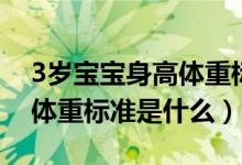 3歲寶寶身高體重標(biāo)準(zhǔn)是什么（3歲寶寶身高體重標(biāo)準(zhǔn)是什么）