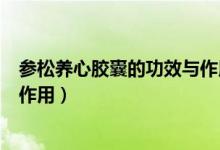 參松養(yǎng)心膠囊的功效與作用多少錢（參松養(yǎng)心膠囊的功效與作用）