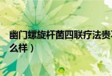 幽門螺旋桿菌四聯(lián)療法貴不貴（四聯(lián)治療幽門螺桿菌效果怎么樣）