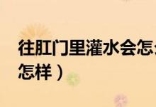往肛門里灌水會怎么樣?（往肛門里面注水會怎樣）