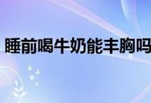 睡前喝牛奶能豐胸嗎（睡前喝牛奶會(huì)長(zhǎng)胖嗎）
