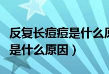 反復(fù)長(zhǎng)痘痘是什么原因怎么治療（反復(fù)長(zhǎng)痘痘是什么原因）
