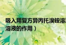 吸入用復(fù)方異丙托溴銨溶液兒童用（吸入用復(fù)方異丙托溴銨溶液的作用）