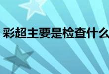 彩超主要是檢查什么（彩超主要是檢查什么）