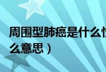 周圍型肺癌是什么性質(zhì)的癌（周圍型肺癌是什么意思）