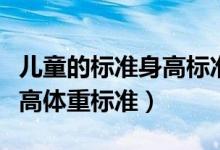 兒童的標(biāo)準(zhǔn)身高標(biāo)準(zhǔn)體重標(biāo)準(zhǔn)（兒童的正常身高體重標(biāo)準(zhǔn)）