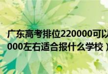 廣東高考排位220000可以選擇什么大學（廣東高考位次160000左右適合報什么學校）