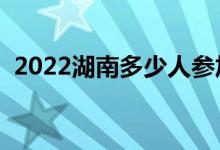 2022湖南多少人參加高考（報名人數(shù)總數(shù)）
