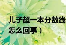 兒子超一本分數(shù)線70分父親原地蹦高（具體怎么回事）