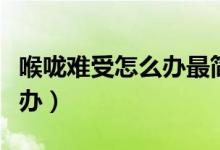 喉嚨難受怎么辦最簡(jiǎn)單的方法（喉嚨難受怎么辦）