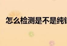 怎么檢測(cè)是不是純銀（怎么檢測(cè)是否懷孕）