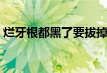 爛牙根都黑了要拔掉的過(guò)程（爛牙根怎么治）