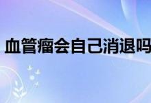 血管瘤會(huì)自己消退嗎（血管瘤會(huì)自己消退嗎）