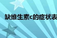 缺維生素c的癥狀表現(xiàn)（缺維生素c的癥狀）