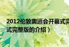 2012倫敦奧運(yùn)會(huì)開幕式完整版（關(guān)于2012倫敦奧運(yùn)會(huì)開幕式完整版的介紹）