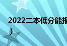 2022二本低分能報什么學(xué)校（能上哪些大學(xué)）