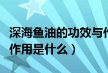 深海魚油的功效與作用護(hù)肝（深海魚油的主要作用是什么）
